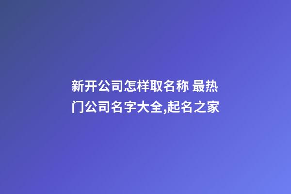 新开公司怎样取名称 最热门公司名字大全,起名之家-第1张-公司起名-玄机派